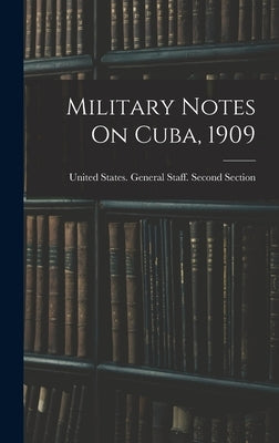 Military Notes On Cuba, 1909 by United States General Staff Second