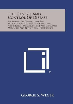 The Genesis and Control of Disease: An Attempt to Demonstrate the Pathological Possibilities of Emotional and Physical Maladjustment and Resultant Met by Weger, George S.