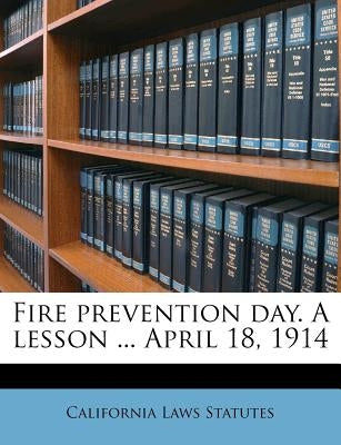 Fire Prevention Day. a Lesson ... April 18, 1914 by Statutes, California Laws