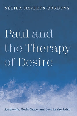 Paul and the Therapy of Desire: Epithymia, God's Grace, and Love in the Spirit by Naveros Córdova, Nélida