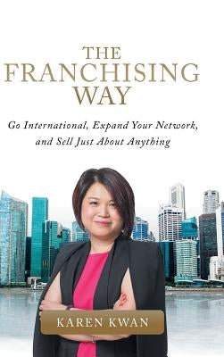 The Franchising Way: Go International, Expand Your Network, and Sell Just About Anything by Kwan, Karen