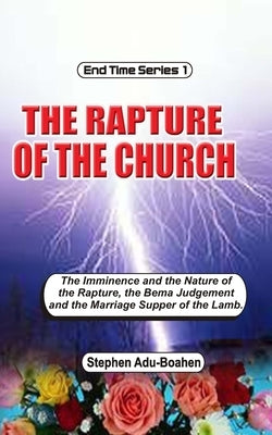 The Rapture of the Church: The imminence and nature of the rapture, the Bema Judgment and the Marriage Supper of the Lamb by Adu-Boahen, Stephen