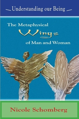 The Metaphysical Wings of Man and Woman: Understanding our Being by Schomberg, Nicole