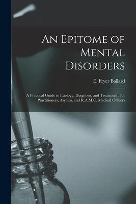 An Epitome of Mental Disorders: a Practical Guide to Etiology, Diagnosis, and Treatment: for Practitioners, Asylum, and R.A.M.C. Medical Officers by Ballard, E. Fryer