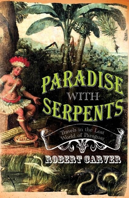 Paradise with Serpents: Travels in the Lost World of Paraguay by Carver, Robert