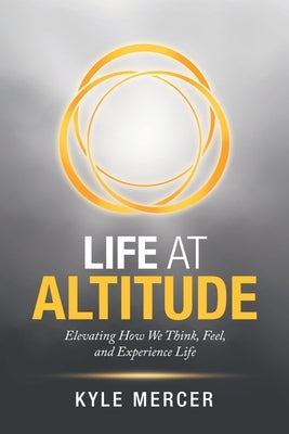 Life at Altitude: Elevating How We Think, Feel, and Experience Life by Mercer, Kyle