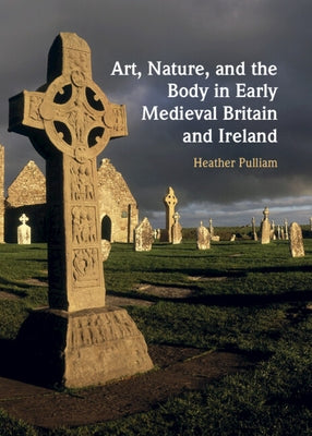 Art, Nature, and the Body in Early Medieval Britain and Ireland by Pulliam, Heather