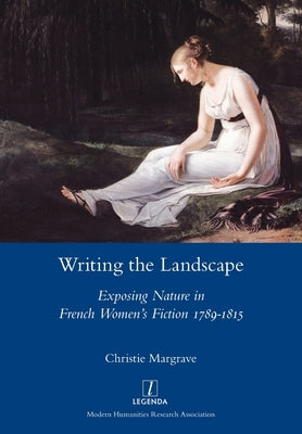 Writing the Landscape: Exposing Nature in French Women's Fiction 1789-1815 by Margrave, Christie
