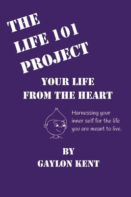 The Life 101 Project: Your Life From The Heart by Kent, Gaylon