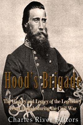 Hood's Brigade: The History and Legacy of the Legendary Texas Brigade during the Civil War by Charles River Editors