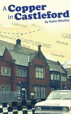 A Copper in Castleford: Tales of a Bobby's Adventurous Life by Whatley, Robin