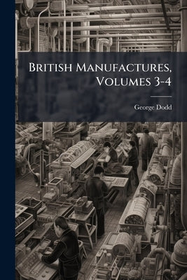 British Manufactures, Volumes 3-4 by Dodd, George