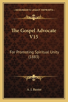 The Gospel Advocate V15: For Promoting Spiritual Unity (1883) by Baxter, A. J.