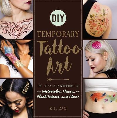 DIY Temporary Tattoo Art: Easy Step-By-Step Instructions for Watercolor, Henna, Flash Tattoos, and More! by Cao, K. L.