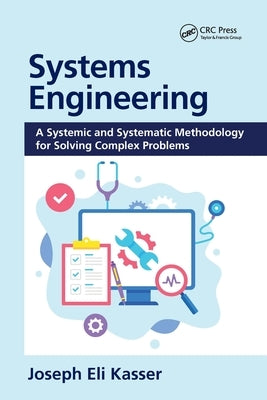Systems Engineering: A Systemic and Systematic Methodology for Solving Complex Problems by Kasser, Joseph Eli