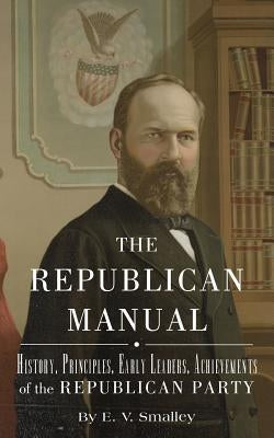 The Republican Manual: History, Priciples, Early Leaders, Achievements of the R by Smalley, E. V.