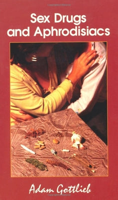 Sex, Drugs, and Aphrodisiacs: Where to Obtain Them, How to Use Them, and Their Effects by Gottlieb, Adam