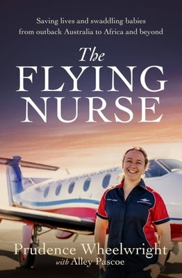 The Flying Nurse: Saving Lives and Swaddling Babies from Outback Australia to Africa and Beyond by Wheelwright, Prudence