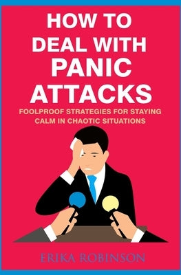 How to Deal with Panic Attacks: Foolproof Strategies for Staying Calm in Chaotic Situations by Robinson, Erika