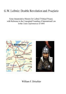 G.W. Leibniz. Double Revolution and Praefatio: Some interpretive Musters for Leibniz' Political Project, with Reference to the Conceptual Founding of by Drischler, William F.