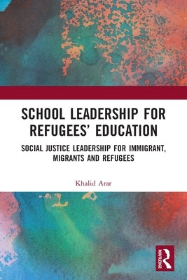School Leadership for Refugees' Education: Social Justice Leadership for Immigrant, Migrants and Refugees by Arar, Khalid