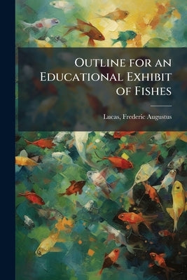 Outline for an Educational Exhibit of Fishes by Lucas, Frederic Augustus