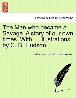 The Man Who Became a Savage. a Story of Our Own Times. with ... Illustrations by C. B. Hudson. by Hornaday, William