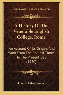 A History Of The Venerable English College, Rome: An Account Of Its Origins And Work From The Earliest Times To The Present Day (1920) by Gasquet, Francis Aidan