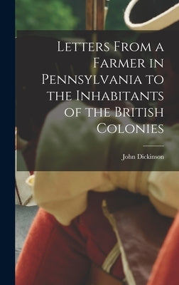 Letters From a Farmer in Pennsylvania to the Inhabitants of the British Colonies by Dickinson, John