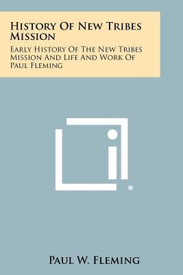 History of New Tribes Mission: Early History of the New Tribes Mission and Life and Work of Paul Fleming by Fleming, Paul W.
