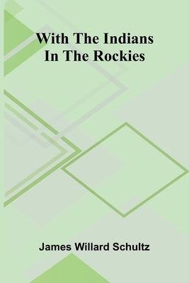 With the Indians in the Rockies by Willard Schultz, James
