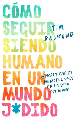 How to Stay Human in a F*cked-Up World \ (Spanish Edition): Como Seguir Siendo Humano En Un Mundo: Practicar El Mindfulness En La Vida Cotidiana by Desmond, Tim