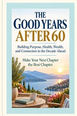 THE GOOD YEARS AFTER 60 - Building Purpose, Health, Wealth, and Connection in the Decade Ahead: Make Your Next Chapter the Best Chapter by Adrian, Ron