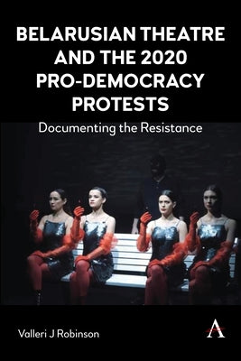 Belarusian Theatre and the 2020 Pro-Democracy Protests: Documenting the Resistance by Robinson, Valleri J.
