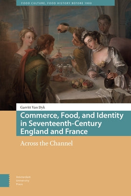 Commerce, Food, and Identity in Seventeenth-Century England and France: Across the Channel by Van Dyk, Garritt