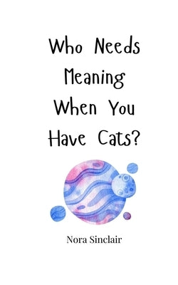 Who Needs Meaning When You Have Cats? by Sinclair, Nora