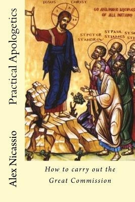 Practical Apologetics: How to carry out the Great Commission by Nicassio, Alex