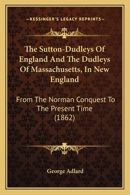The Sutton-Dudleys Of England And The Dudleys Of Massachusetts, In New England: From The Norman Conquest To The Present Time (1862) by Adlard, George