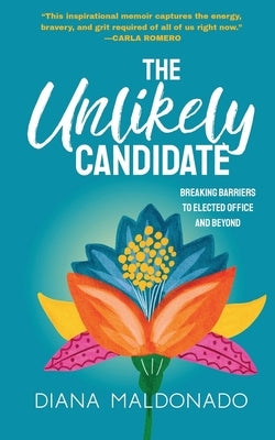The Unlikely Candidate: Breaking Barriers to Elected Office and Beyond by Maldonado, Diana