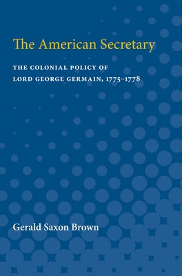 The American Secretary: The Colonial Policy of Lord George Germain, 1775-1778 by Brown, Gerald