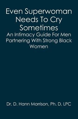 Even Superwoman Needs To Cry Sometimes: An Intimacy Guide For Men Partnering With Strong Black Women by Morrison Ph. D., D. Hann