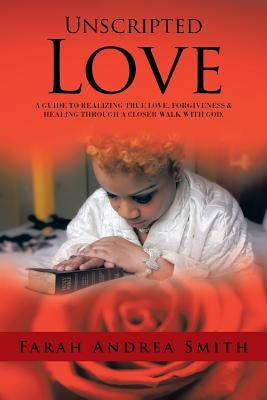 Unscripted Love: A Guide to Realizing True Love, Forgiveness & Healing Through a Closer Walk with God. by Smith, Farah Andrea