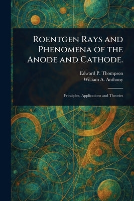 Roentgen Rays and Phenomena of the Anode and Cathode. by Thompson, Edward P. (Edward Pruden)