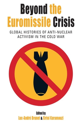 Beyond the Euromissile Crisis: Global Histories of Anti-Nuclear Activism in the Cold War by Brunet, Luc-André