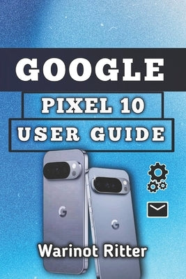 Google Pixel 10 User Guide: Setup, Camera, Security, Battery, and Troubleshooting by Ritter, Warinot