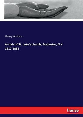 Annals of St. Luke's church, Rochester, N.Y. 1817-1883 by Anstice, Henry
