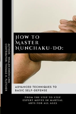 How to Master Nunchaku-Do: Advanced Techniques to Basic Self-Defense: From the step to step expert moves in martial arts for all ages by Fletcher, Thomas H.