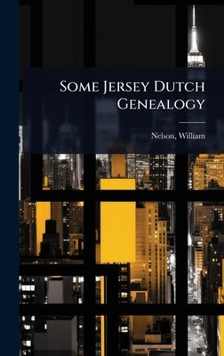 Some Jersey Dutch Genealogy by William, Nelson