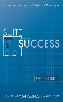Suite Success: How to Make Six-Figures in a Salon Suite by Weeden, Ryan