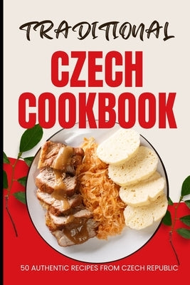 Traditional Czech Cookbook: 50 Authentic Recipes from Czech Republic by Baker, Ava